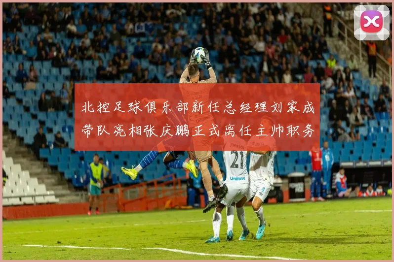 北控足球俱乐部新任总经理刘家成带队亮相张庆鹏正式离任主帅职务