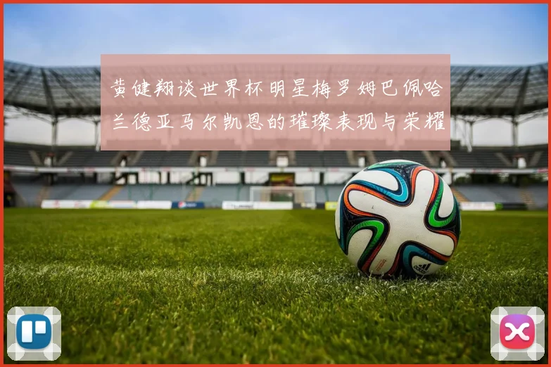 黄健翔谈世界杯明星梅罗姆巴佩哈兰德亚马尔凯恩的璀璨表现与荣耀时刻