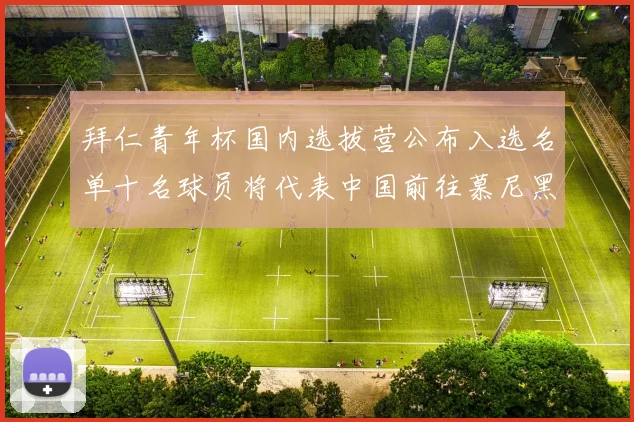 拜仁青年杯国内选拔营公布入选名单十名球员将代表中国前往慕尼黑