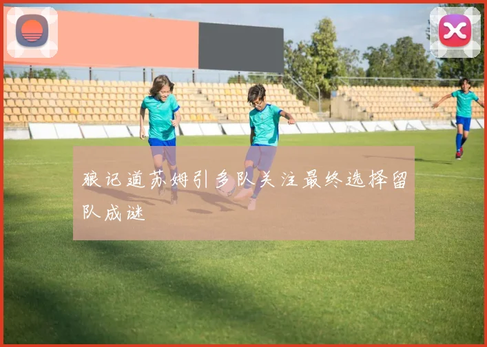狼记道苏姆引多队关注最终选择留队成谜