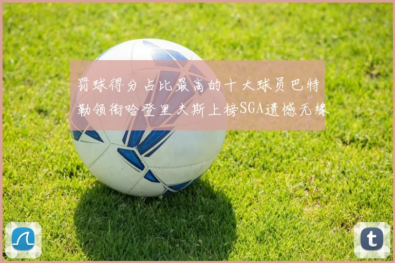 罚球得分占比最高的十大球员巴特勒领衔哈登里夫斯上榜SGA遗憾无缘