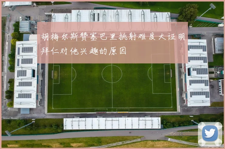 胡梅尔斯赞塞巴里挑射难度大证明拜仁对他兴趣的原因