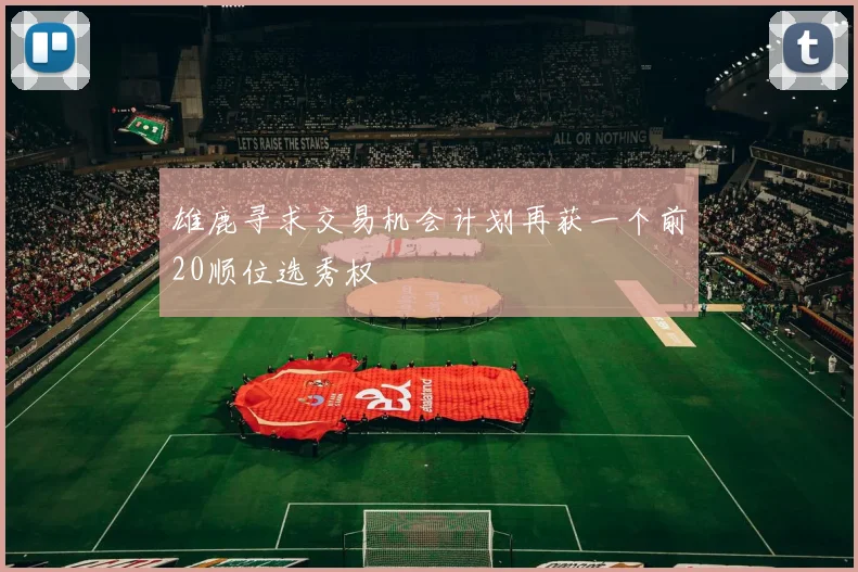 雄鹿寻求交易机会计划再获一个前20顺位选秀权