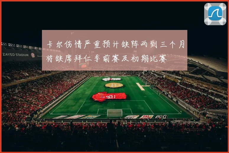卡尔伤情严重预计缺阵两到三个月将缺席拜仁季前赛及初期比赛