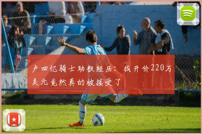 卢回忆骑士助教经历：我开价220万美元竟然真的被接受了