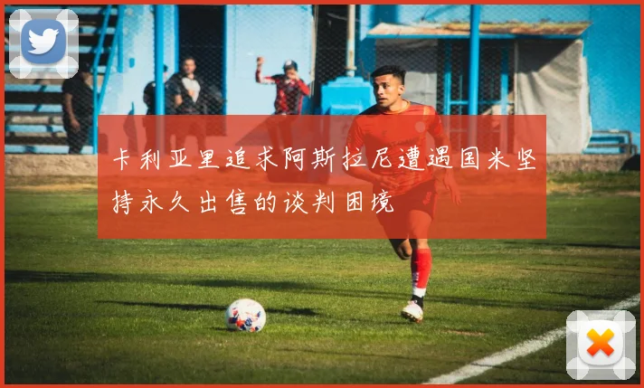 卡利亚里追求阿斯拉尼遭遇国米坚持永久出售的谈判困境