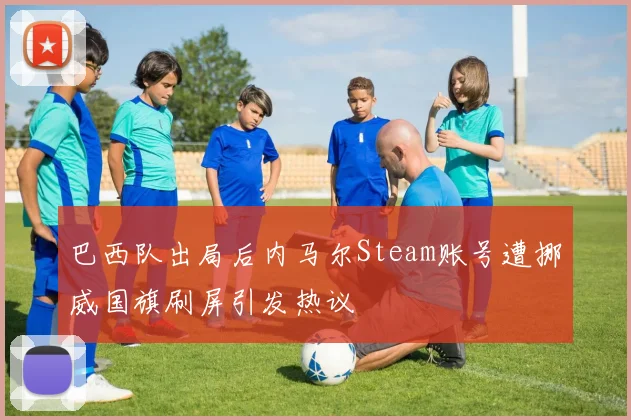 巴西队出局后内马尔Steam账号遭挪威国旗刷屏引发热议