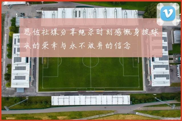 恩佐社媒分享绝杀时刻感慨身披球衣的荣幸与永不放弃的信念