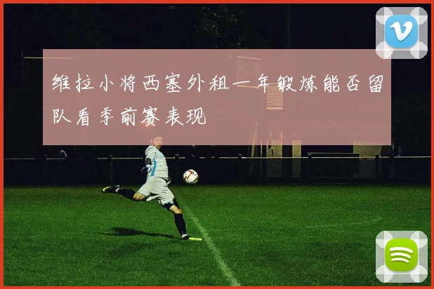维拉小将西塞外租一年锻炼能否留队看季前赛表现