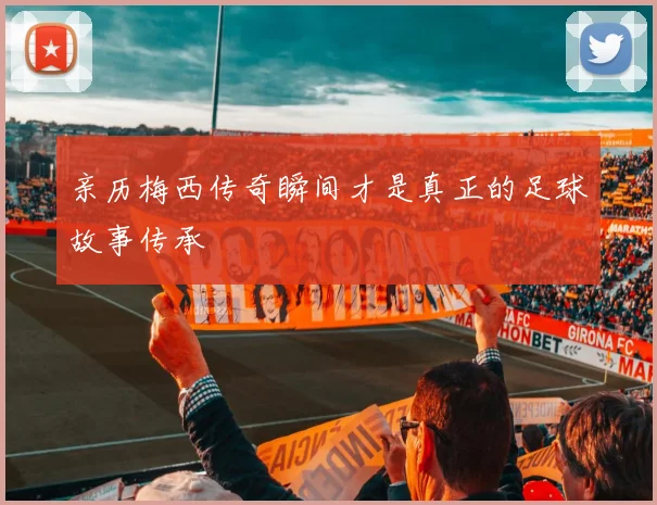 亲历梅西传奇瞬间才是真正的足球故事传承